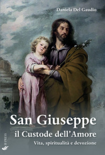 San Giuseppe il custode dell'amore. Vita, spiritualità e devozione - Daniela Del Gaudio