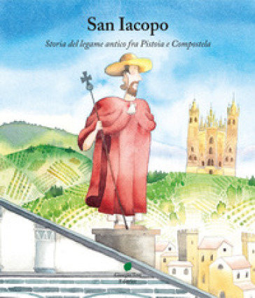 San Iacopo. Storia del legame antico fra Pistoia e Compostela - Martina Colligiani