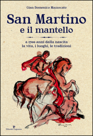 San Martino e il mantello. A 1700 anni dalla nascita, la vita, i luoghi, le tradizioni - Gian Domenico Mazzocato