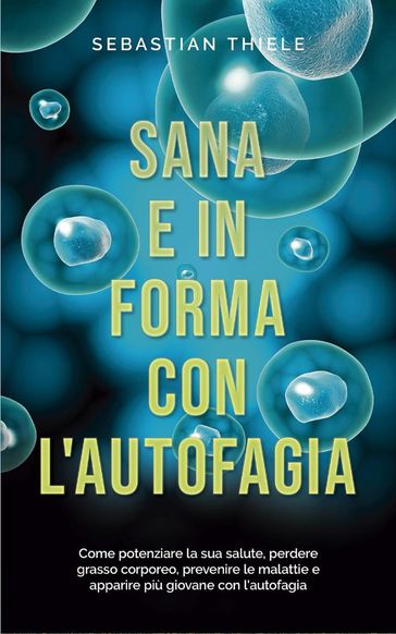 Sana e in forma con l'autofagia: Come potenziare la sua salute, perdere grasso corporeo, prevenire le malattie e apparire più giovane con l'autofagia - Sebastian Thiele