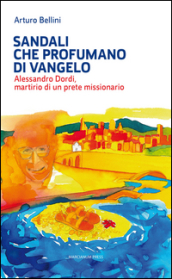 Sandali che profumano di Vangelo. Alessandro Dordi, martirio di un prete missionario