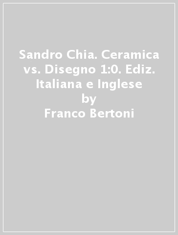 Sandro Chia. Ceramica vs. Disegno 1:0. Ediz. Italiana e Inglese - Franco Bertoni