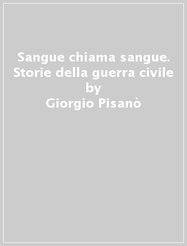 Sangue chiama sangue. Storie della guerra civile - Giorgio Pisanò