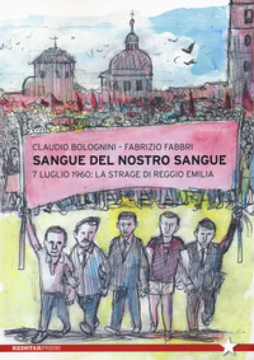 Sangue del nostro sangue. 7 luglio 1960: la strage di Reggio Emilia - Claudio Bolognini