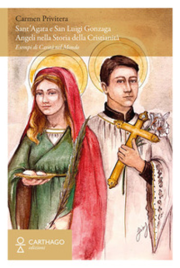 Sant'Agata e San Luigi Gonzaga. Angeli nella storia della cristianità. Esempi di carità nel mondo - Carmen Privitera