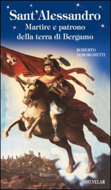 Sant'Alessandro. Martire e patrono della terra di Bergamo - Roberto Alborghetti