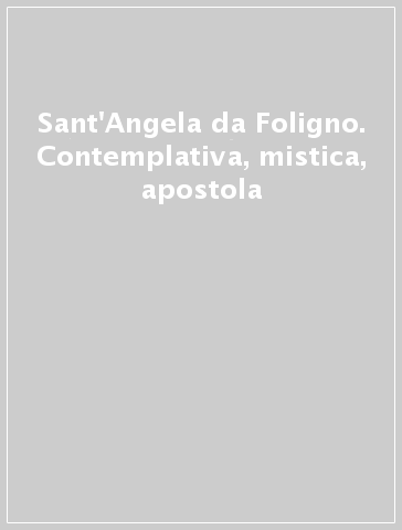 Sant'Angela da Foligno. Contemplativa, mistica, apostola