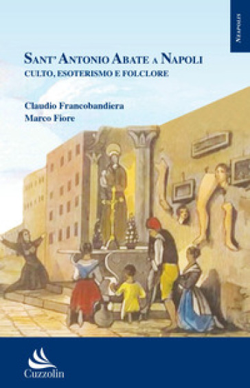 Sant'Antonio Abate a Napoli. Culto, esoterismo e folclore - Claudio Francobandiera - Marco Fiore