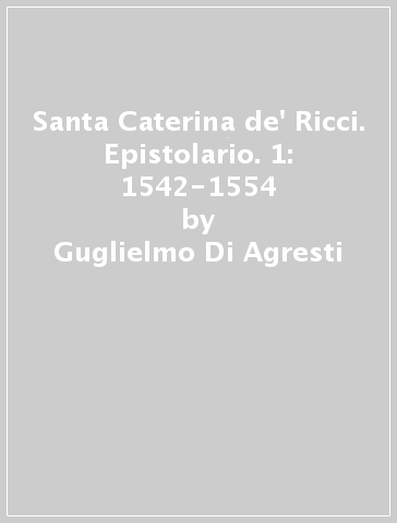 Santa Caterina de' Ricci. Epistolario. 1: 1542-1554 - Guglielmo Di Agresti