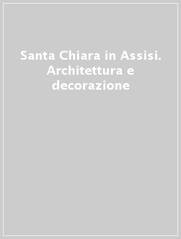 Santa Chiara in Assisi. Architettura e decorazione - Alessandro Tomei | 