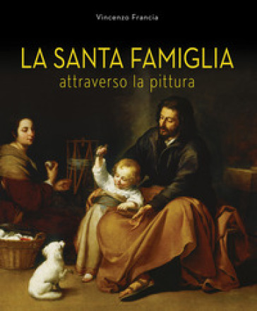 La Santa Famiglia. Attraverso la pittura - Vincenzo Francia