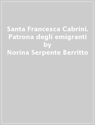Santa Francesca Cabrini. Patrona degli emigranti - Norina Serpente Berritto