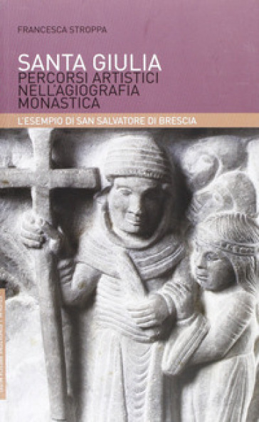 Santa Giulia. Percorsi artistici nell'agiografia monastica: l'esempio di San Salvatore di Brescia - Francesca Stroppa