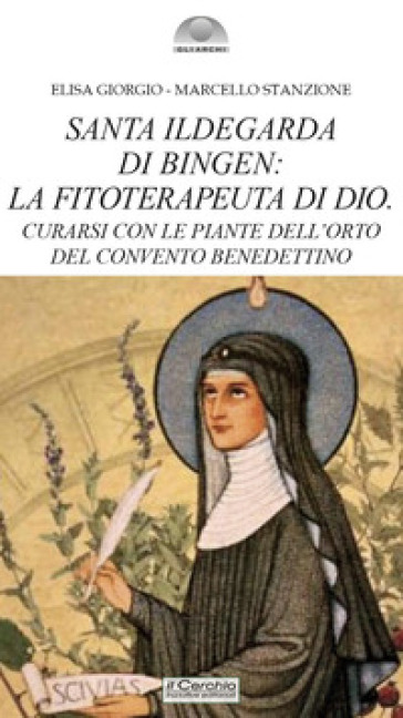 Santa Ildegarda di Bingen: la fitoterapeuta di Dio. Curarsi con le piante dell'orto del convento benedettino - Marcello Stanzione - Elisa Giorgio