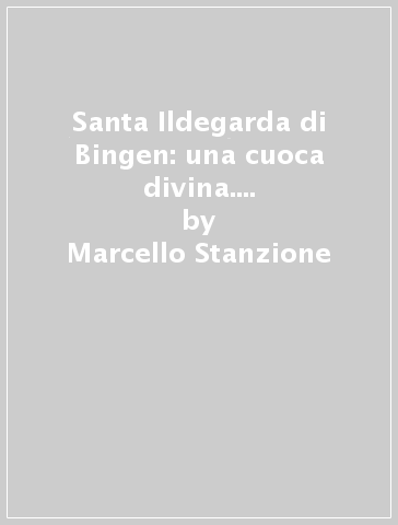 Santa Ildegarda di Bingen: una cuoca divina. Una cucina per il benessere olistico - Marcello Stanzione - Elisa Giorgio