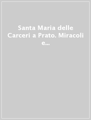 Santa Maria delle Carceri a Prato. Miracoli e devozioni in un santuario toscano del Rinascimento - A. Benvenuti | 