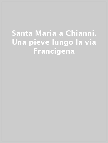 Santa Maria a Chianni. Una pieve lungo la via Francigena