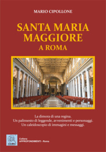 Santa Maria Maggiore a Roma. La dimora di una regina. Un palinsesto di leggende, avvenimenti e personaggi. Un caleidoscopio di immagini e messaggi. Ediz. illustrata - Mario Cipollone