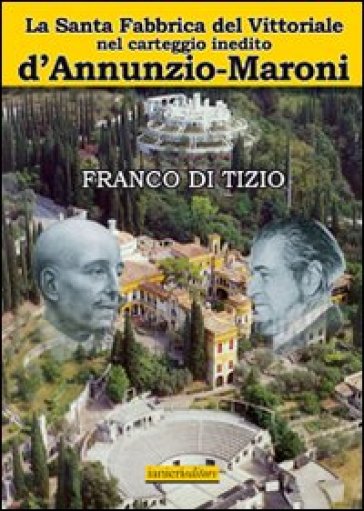 La Santa fabbrica del Vittoriale nel carteggio inedito D'Annunzio-Maroni - Franco Di Tizio