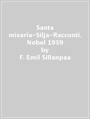 Santa miseria-Silja-Racconti. Nobel 1939 - F. Emil Sillanpaa