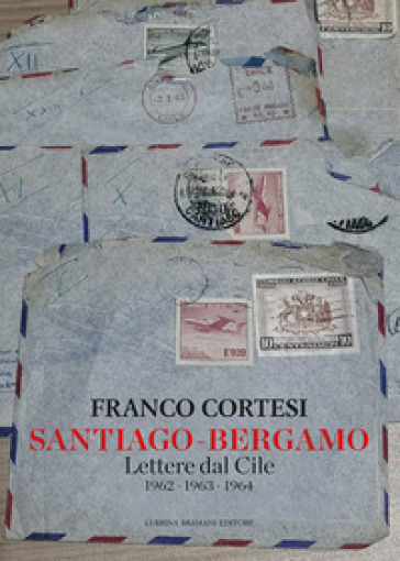 Santiago-Bergamo. Lettere dal Cile 1962-1963-1964 - Franco Cortesi