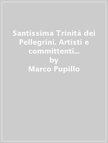 Santissima Trinità dei Pellegrini. Artisti e committenti al tempo di Caravaggio - Marco Pupillo