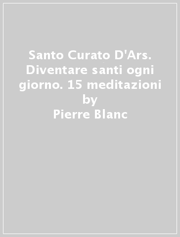 Santo Curato D'Ars. Diventare santi ogni giorno. 15 meditazioni - Pierre Blanc