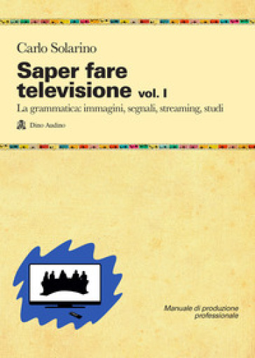 Saper fare televisione. 1: La grammatica: immagini, segnali, streaming, studi - Carlo Solarino