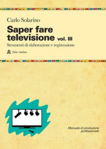 Saper fare televisione. 3: Strumenti di elaborazione e registrazione - Carlo Solarino