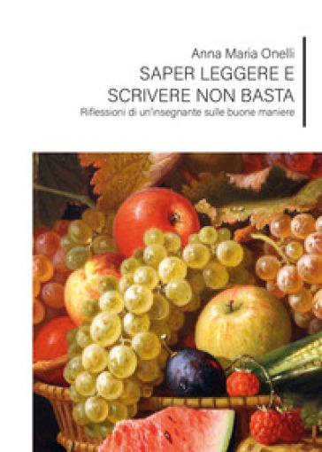 Saper leggere e scrivere non basta. Riflessioni di un'insegnante sulle buone maniere - Anna Maria Onelli