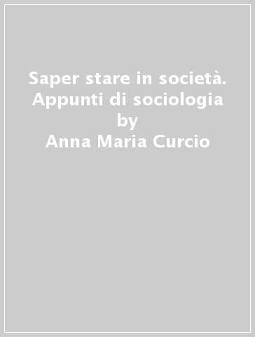 Saper stare in società. Appunti di sociologia - Anna Maria Curcio