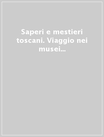 Saperi e mestieri toscani. Viaggio nei musei del lavoro dalle Apuane al Chiarone