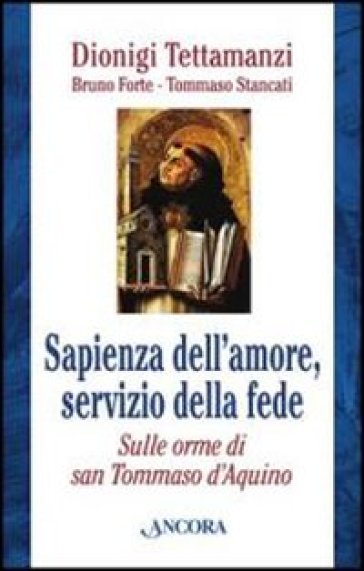 Sapienza dell'amore, servizio della fede. Sulle orme di Tommaso d'Aquino - Dionigi Tettamanzi - Bruno Forte - Tommaso Stancati