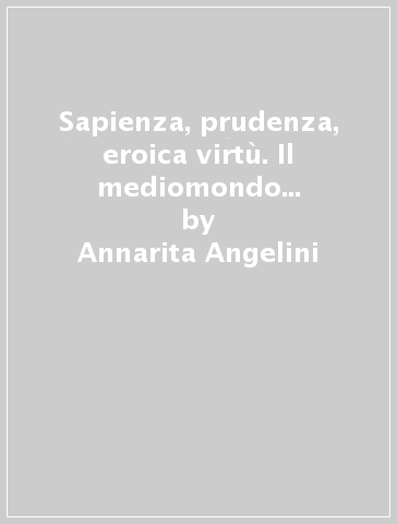 Sapienza, prudenza, eroica virtù. Il mediomondo di Daniele Barbaro - Annarita Angelini | 