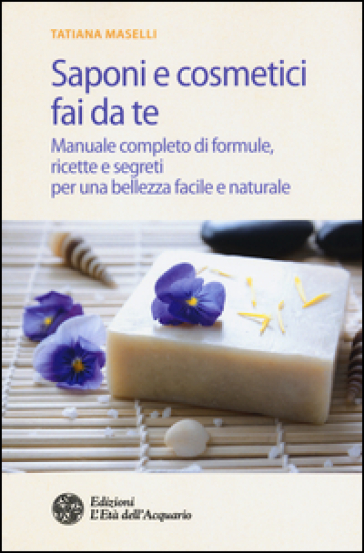 Saponi e cosmetici fai da te. Manuale completo di formule, ricette e segreti per una bellezza facile e naturale - Tatiana Maselli