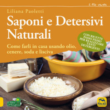 Saponi e detersivi naturali. Come farli in casa usando olio, cenere, soda e lisciva. Con ricette passo passo per realizzare tanti detergenti - Liliana Paoletti