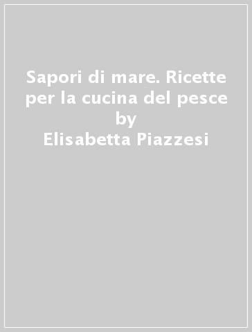 Sapori di mare. Ricette per la cucina del pesce - Elisabetta Piazzesi