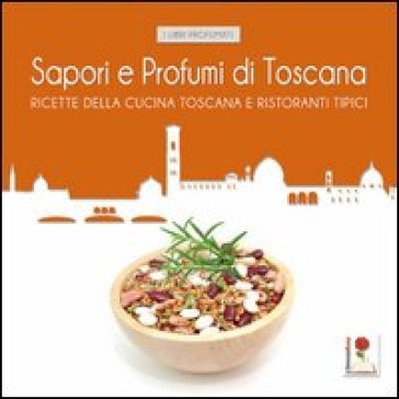 Sapori e profumi di Toscana. Ricette tipiche della cucina toscana e i ristoranti dove gustarle