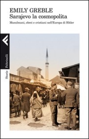 Sarajevo la cosmopolita. Musulmani, ebrei e cristiani nell'Europa di Hitler - Emily Greble