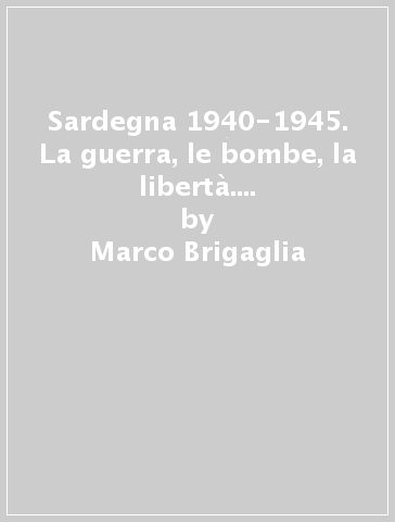Sardegna 1940-1945. La guerra, le bombe, la libertà. I drammi di chi c'era - Marco Brigaglia - Giuseppe Podda