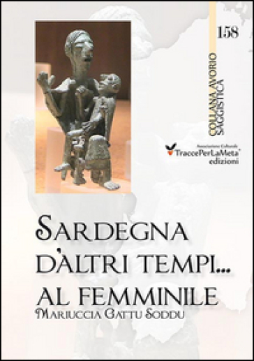 Sardegna d'altri tempi... al femminile. Matriarcato e scioglimento di un matrimonio a Orune nella prima metà del '900. Storie e ricordi in lingua italiana e sarda - Mariuccia Gattu Soddu