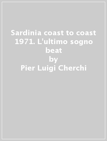 Sardinia coast to coast 1971. L'ultimo sogno beat - Pier Luigi Cherchi