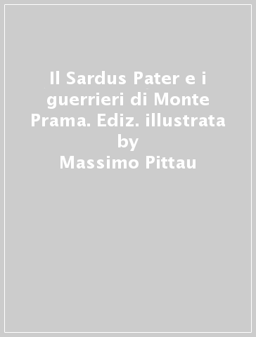 Il Sardus Pater e i guerrieri di Monte Prama. Ediz. illustrata - Massimo Pittau