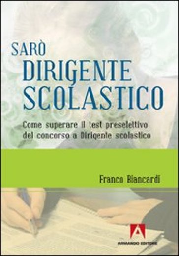 Sarò dirigente scolastico. Come superare il test preselettivo del concorso a dirigente scolastico - Franco Biancardi