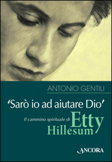 «Sarò io ad aiutare Dio». Il cammino spirituale di Etty Hillesum - Antonio Gentili