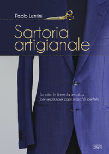 Sartoria artigianale. Lo stile, le linee, la tecnica per realizzare capi maschili perfetti - Paolo Lentini