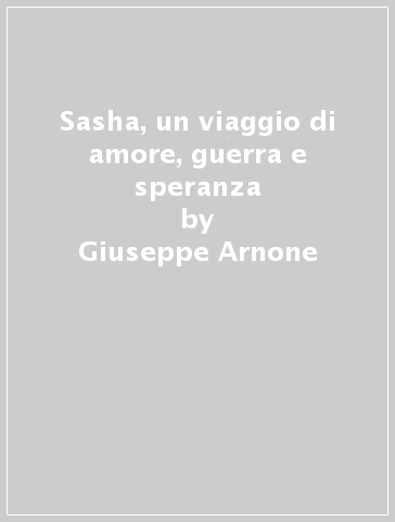 Sasha, un viaggio di amore, guerra e speranza - Giuseppe Arnone