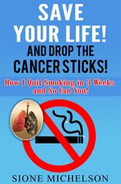 Save Your Life and Drop The Cancer Sticks!: How I Quit Smoking in 3 Weeks and So Can You!