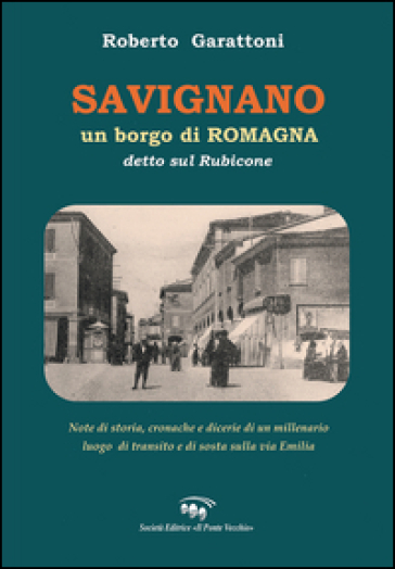 Savignano, un borgo di Romagna detto sul Rubicone. Note di storia, cronache e dicerie di un millenario luogo di transito e di sosta sulla Via Emilia - Roberto Garattoni