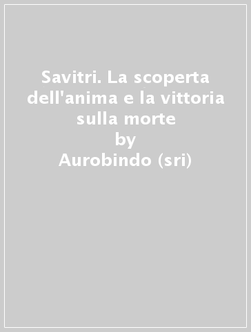 Savitri. La scoperta dell'anima e la vittoria sulla morte - Aurobindo (sri)